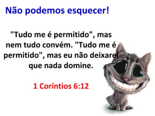 "Tudo me é permitido", mas
nem tudo convém. "Tudo me é
permitido", mas eu não deixarei
que nada domine.
1 Coríntios 6:12
Não podemos esquecer!
 