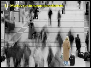 3 – Muitos se tornaram imediatista3 – Muitos se tornaram imediatista
 