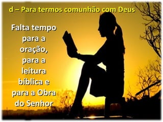 d – Para termos comunhão com Deusd – Para termos comunhão com Deus
Falta tempoFalta tempo
para apara a
oração,oração,
para apara a
leituraleitura
bíblica ebíblica e
para a Obrapara a Obra
do Senhordo Senhor
 