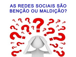 AS REDES SOCIAIS SÃO
BENÇÃO OU MALDIÇÃO?
 