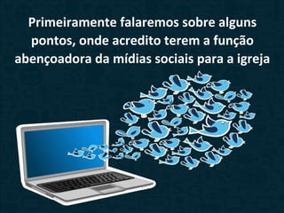 Primeiramente falaremos sobre alguns
pontos, onde acredito terem a função
abençoadora da mídias sociais para a igreja
 