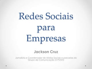 Redes Sociais
      para
    Empresas
                 Jackson Cruz
Jornalista e Coordenador de Mídias Sociais e parcerias do
             Grupo de Comunicação O POVO
 