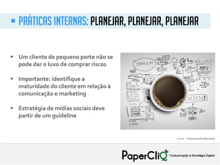  Um cliente de pequeno porte não se
pode dar o luxo de comprar riscos
 Importante: identifique a
maturidade do cliente em relação à
comunicação e marketing
 Estratégia de mídias sociais deve
partir de um guideline
Fonte: : Peshkova/Shutterstock
 Práticas internas: Planejar, planejar, planejar
 