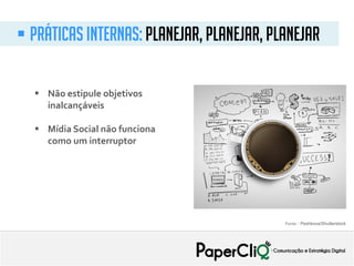 Fonte: : Peshkova/Shutterstock
 Práticas internas: Planejar, planejar, planejar
 Não estipule objetivos
inalcançáveis
 Mídia Social não funciona
como um interruptor
 