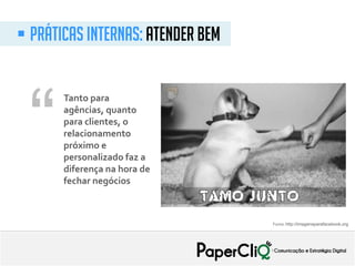 Tanto para
agências, quanto
para clientes, o
relacionamento
próximo e
personalizado faz a
diferença na hora de
fechar negócios
“
 Práticas internas: atender bem
Fonte: http://imagensparafacebook.org
 