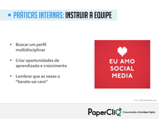  PrÁTICAS internAs: instruir a equipe
 Buscar um perfil
multidisciplinar
 Criar oportunidades de
aprendizado e crescimento
 Lembrar que as vezes o
“barato sai caro”
Fonte: http://recitethis.com
 
