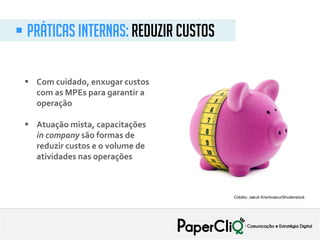  Com cuidado, enxugar custos
com as MPEs para garantir a
operação
 Atuação mista, capacitações
in company são formas de
reduzir custos e o volume de
atividades nas operações
 PrÁTICAS internAs: reduzir custos
Crédito: Jakub Krechowicz/Shutterstock
 