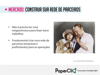  Não é preciso ter uma
megaestrutura para fazer bons
trabalhos
 Fundamental criar uma rede de
parceiros (empresas e
profissionais) para as operações
 Mercado: construa sua rede de parceiros
Fonte: Everett Collection/Shutterstock
 