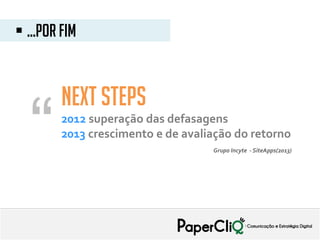 2012 superação das defasagens
2013 crescimento e de avaliação do retorno
 ...por fim
“ Grupo Incyte - SiteApps(2013)
Next steps
 