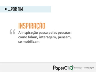 A inspiração passa pelas pessoas:
como falam, interagem, pensam,
se mobilizam
 ...por fim
“
Inspiração
 