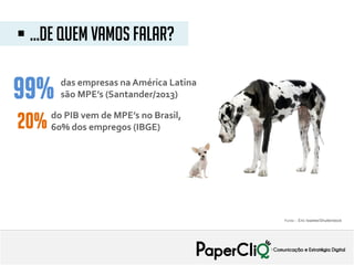 do PIB vem de MPE’s no Brasil,
60% dos empregos (IBGE)
99%
20%
 ...De quem vamos falar?
Fonte: : Eric Isselee/Shutterstock
das empresas na América Latina
são MPE’s (Santander/2013)
 
