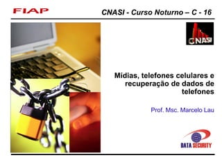 CNASI - Curso Noturno – C - 16




                                       Mídias, telefones celulares e
                                          recuperação de dados de
                                                          telefones

                                                 Prof. Msc. Marcelo Lau




CNASI - Curso Noturno – C - 16     1
 