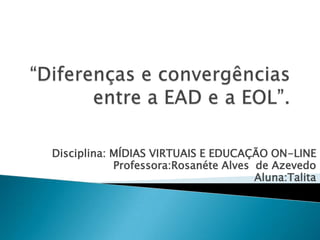 Disciplina: MÍDIAS VIRTUAIS E EDUCAÇÃO ON-LINE
            Professora:Rosanéte Alves de Azevedo
                                      Aluna:Talita
 