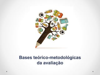 Bases teórico-metodológicas
da avaliação
 