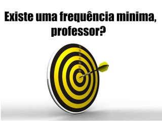 Existe uma frequência minima,
professor?
 