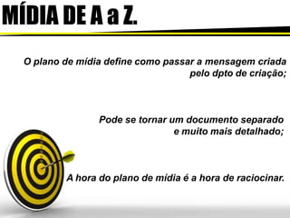 MÍDIA DE A a Z.
O plano de mídia define como passar a mensagem criada
pelo dpto de criação;
Pode se tornar um documento separado
e muito mais detalhado;
A hora do plano de mídia é a hora de raciocinar.
 