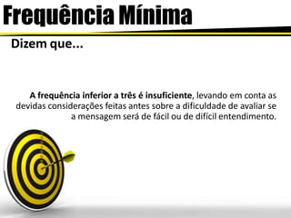 Frequência Mínima
Dizem que...
A frequência inferior a três é insuficiente, levando em conta as
devidas considerações feitas antes sobre a dificuldade de avaliar se
a mensagem será de fácil ou de difícil entendimento.
 