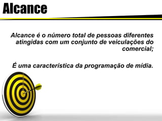 Alcance
Alcance é o número total de pessoas diferentes
atingidas com um conjunto de veiculações do
comercial;
É uma característica da programação de mídia.
 