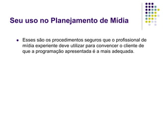 Seu uso no Planejamento de Mídia
Esses são os procedimentos seguros que o profissional de
mídia experiente deve utilizar para convencer o cliente de
que a programação apresentada é a mais adequada.
 
