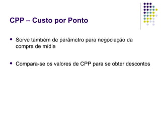 CPP – Custo por Ponto
Serve também de parâmetro para negociação da
compra de mídia
Compara-se os valores de CPP para se obter descontos
 