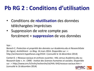 Accès au texte intégral
Source : « Full-texts and self-archiving - Support - ResearchGate ». Disponible sur : <
https://explore.researchgate.net/display/support/Full-texts+and+self-archiving >
ResearchGate propose désormais des liens vers des sites
tiers : il détecte automatiquement le texte intégral déposé
dans HAL et permet d’y accéder depuis RG
 