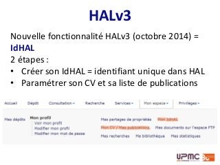 HALv3
Nouvelle fonctionnalité HALv3 (octobre 2014) =
IdHAL
2 étapes :
• Créer son IdHAL = identifiant unique dans HAL
• Paramétrer son CV et sa liste de publications
 
