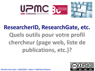 ResearcherID, ResearchGate, etc.
Quels outils pour votre profil
chercheur (page web, liste de
publications, etc.)?
Dernière mise à jour : 11/01/2016 - Auteur : Frédérique Flamerie
 