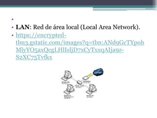 •
• LAN: Red de área local (Local Area Network).
• https://encrypted-
  tbn3.gstatic.com/images?q=tbn:ANd9GcTYpoh
  MlyYO5axQcgLHlIsljD7xCyTxxqAIja9z-
  S2XC75Tvfkx
 