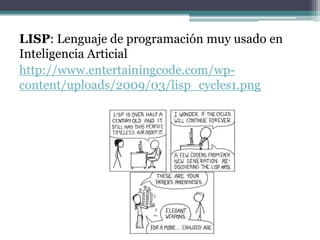 LISP: Lenguaje de programación muy usado en
Inteligencia Articial
http://www.entertainingcode.com/wp-
content/uploads/2009/03/lisp_cycles1.png
 