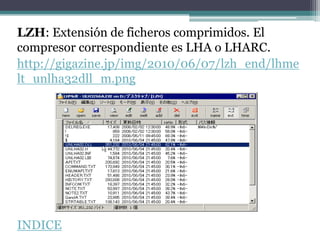 LZH: Extensión de ficheros comprimidos. El
compresor correspondiente es LHA o LHARC.
http://gigazine.jp/img/2010/06/07/lzh_end/lhme
lt_unlha32dll_m.png




INDICE
 
