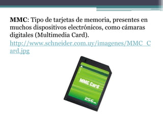 MMC: Tipo de tarjetas de memoria, presentes en
muchos dispositivos electrónicos, como cámaras
digitales (Multimedia Card).
http://www.schneider.com.uy/imagenes/MMC_C
ard.jpg
 