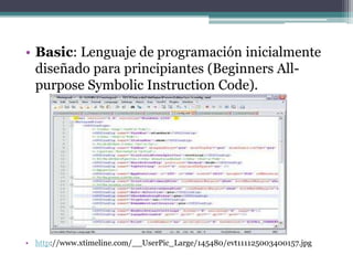 • Basic: Lenguaje de programación inicialmente
  diseñado para principiantes (Beginners All-
  purpose Symbolic Instruction Code).




• http://www.xtimeline.com/__UserPic_Large/145480/evt111125003400157.jpg
 
