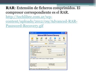 RAR: Extensión de ficheros comprimidos. El
compresor correspondiente es el RAR.
http://techlibre.com.ar/wp-
content/uploads/2012/09/Advanced-RAR-
Password-Recovery.gif
 