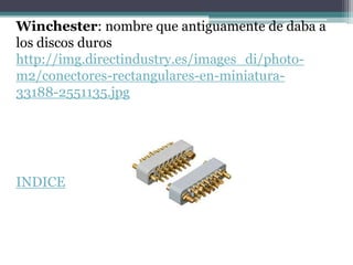 Winchester: nombre que antiguamente de daba a
los discos duros
http://img.directindustry.es/images_di/photo-
m2/conectores-rectangulares-en-miniatura-
33188-2551135.jpg




INDICE
 