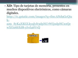 • XD: Tipo de tarjetas de memoria, presentes en
  muchos dispositivos electrónicos, como cámaras
  digitales.
  http://t1.gstatic.com/images?q=tbn:ANd9GcQiu
  k-
  a29_SyK4XKGLkyqlyIt3dpNCrWQ2dpNC22Qe
  wXO26bXd8-ylvd46VvQ
 