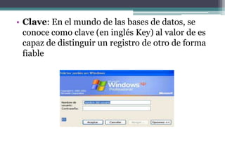 • Clave: En el mundo de las bases de datos, se
  conoce como clave (en inglés Key) al valor de es
  capaz de distinguir un registro de otro de forma
  fiable
 