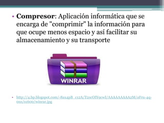 • Compresor: Aplicación informática que se
  encarga de "comprimir" la información para
  que ocupe menos espacio y así facilitar su
  almacenamiento y su transporte




• http://4.bp.blogspot.com/-8ax4pB_c12A/T2scOIY9cwI/AAAAAAAAA2M/aFru-4q-
  0ns/s1600/winrar.jpg
 