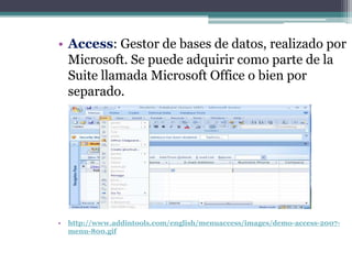• Access: Gestor de bases de datos, realizado por
  Microsoft. Se puede adquirir como parte de la
  Suite llamada Microsoft Office o bien por
  separado.




•   http://www.addintools.com/english/menuaccess/images/demo-access-2007-
    menu-800.gif
 