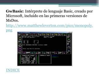GwBasic: Intérprete de lenguaje Basic, creado por
Microsoft, incluido en las primeras versiones de
MsDos.
http://www.matthewleverton.com/pics/monopoly.
png




INDICE
 