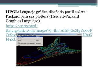 HPGL: Lenguaje gráfico diseñado por Hewlett-
Packard para sus plotters (Hewlett-Packard
Graphics Language).
https://encrypted-
tbn2.gstatic.com/images?q=tbn:ANd9GcStgV00oF
OtSzyMF28f3vzWl0HIeJQ0JJNHHQAAoOeHR9G
H3KUgsQ
 