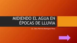 MIDIENDO EL AGUA EN
ÉPOCAS DE LLUVIA
Lic. Dery Patricia Rodríguez Pinto
 