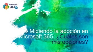 Midiendo la adoción en
Microsoft 365: ¿Cuáles son
mis opciones?
 