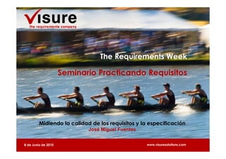 The Requirements Week

                     Seminario Practicando Requisitos




         Midiendo la calidad de los requisitos y la especificación
                            José Miguel Fuentes


8 de Junio de 2010                                 www.visuresolutions.com
 