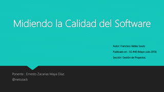 Midiendo la Calidad del Software
Ponente : Ernesto Zacarias Maya Díaz.
@netozack
Autor: Francisco Valdes Souto
Publicado en : SG #40 (Mayo-Julio 2013)
Sección: Gestión de Proyectos.
 