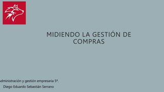 MIDIENDO LA GESTIÓN DE
COMPRAS
Administración y gestión empresaria 5ª.
Diego Eduardo Sebastián Serrano
 