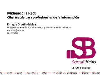 Midiendo la Red:
Cibermetría para profesionales de la información
Enrique Orduña-Malea
Universidad Politécnica de Valencia y Universidad de Granada
enorma@upv.es
@eomalea
12 JUNIO DE 2013
 