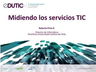 Midiendo los servicios TIC
                 Roberto Price R.
              Director de Informática
      Pontificia Universidad Católica de Chile
 