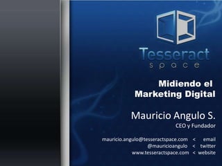 Midiendo el
            Marketing Digital

           Mauricio Angulo S.
                            CEO y Fundador

mauricio.angulo@tesseractspace.com < email
                  @mauricioangulo < twitter
            www.tesseractspace.com < website
 