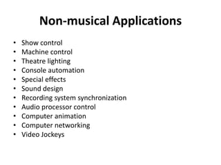 Non-musical Applications
•
•
•
•
•
•
•
•
•
•
•

Show control
Machine control
Theatre lighting
Console automation
Special effects
Sound design
Recording system synchronization
Audio processor control
Computer animation
Computer networking
Video Jockeys

 