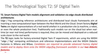 T2. Smart Factory Digital Twin models alignment and validation via edge clouds distributed
architectures
Edge / Fog comput...
